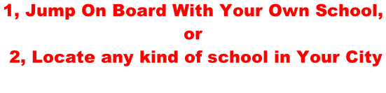 1, Jump On Board With Your Own School,  or  2, Locate any kind of school in Your City