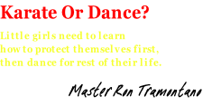 Karate Or Dance?  Little girls need to learn how to protect themselves first,  then dance for rest of their life.                    Master Ron Tramontano